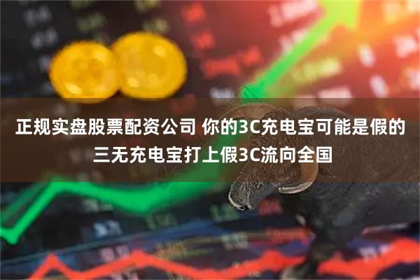 正规实盘股票配资公司 你的3C充电宝可能是假的 三无充电宝打上假3C流向全国