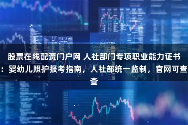 股票在线配资门户网 人社部门专项职业能力证书：婴幼儿照护报考指南，人社部统一监制，官网可查