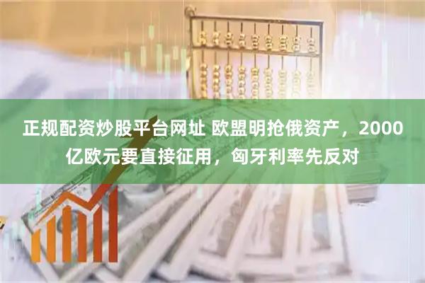 正规配资炒股平台网址 欧盟明抢俄资产，2000亿欧元要直接征用，匈牙利率先反对