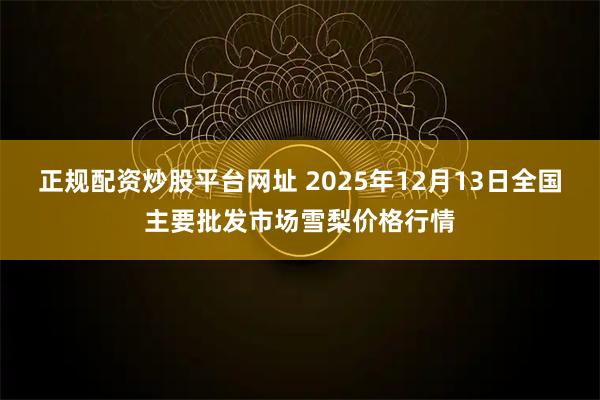 正规配资炒股平台网址 2025年12月13日全国主要批发市场雪梨价格行情