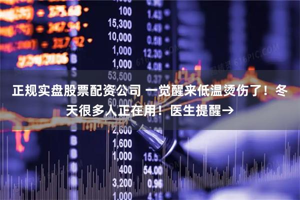 正规实盘股票配资公司 一觉醒来低温烫伤了！冬天很多人正在用！医生提醒→