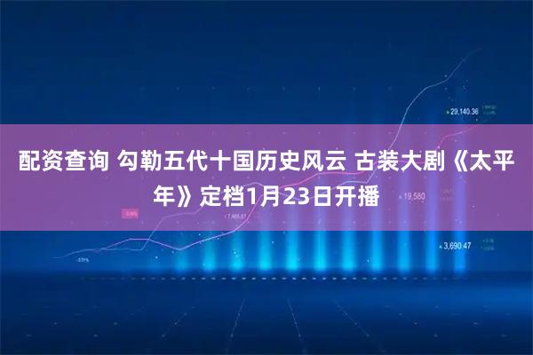 配资查询 勾勒五代十国历史风云 古装大剧《太平年》定档1月23日开播