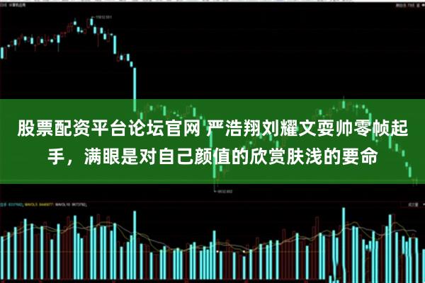 股票配资平台论坛官网 严浩翔刘耀文耍帅零帧起手，满眼是对自己颜值的欣赏肤浅的要命