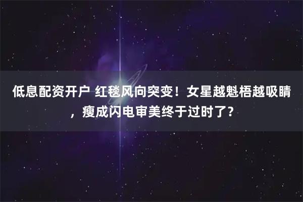 低息配资开户 红毯风向突变！女星越魁梧越吸睛，瘦成闪电审美终于过时了？