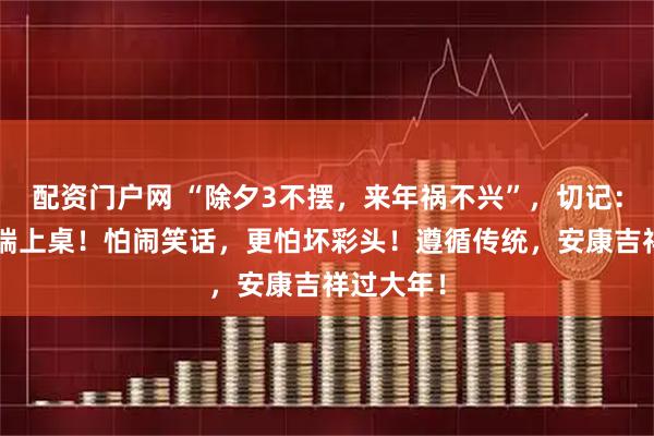 配资门户网 “除夕3不摆，来年祸不兴”，切记：这3样别端上桌！怕闹笑话，更怕坏彩头！遵循传统，安康吉祥过大年！
