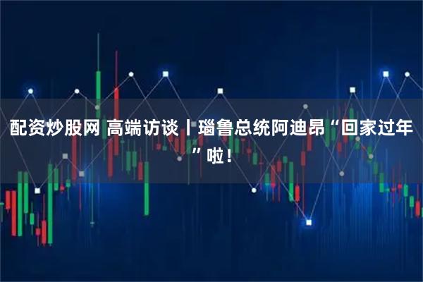 配资炒股网 高端访谈丨瑙鲁总统阿迪昂“回家过年”啦！