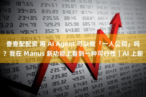 查查配配资 用 AI Agent 可以做「一人公司」吗？我在 Manus 新功能上看到一种可行性｜AI 上新