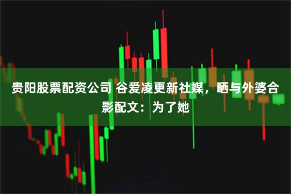 贵阳股票配资公司 谷爱凌更新社媒，晒与外婆合影配文：为了她