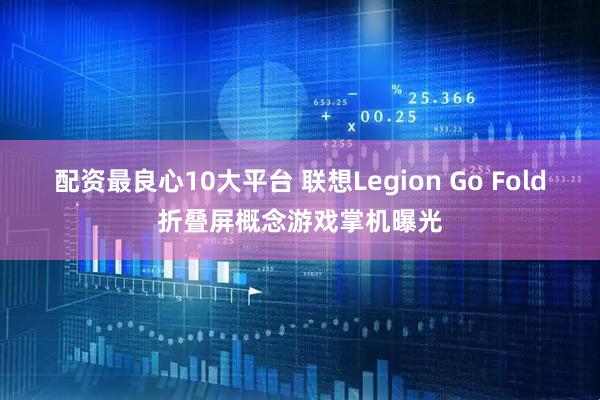 配资最良心10大平台 联想Legion Go Fold折叠屏概念游戏掌机曝光