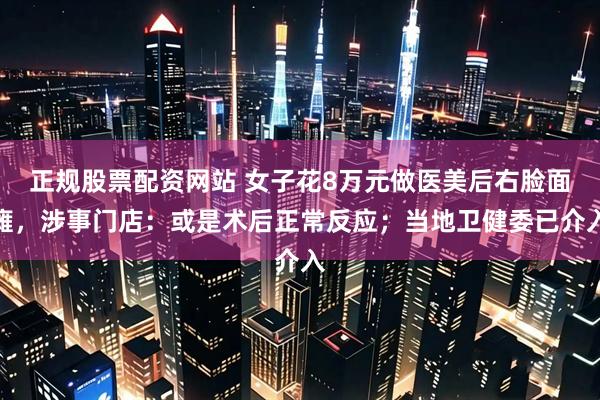 正规股票配资网站 女子花8万元做医美后右脸面瘫，涉事门店：或是术后正常反应；当地卫健委已介入