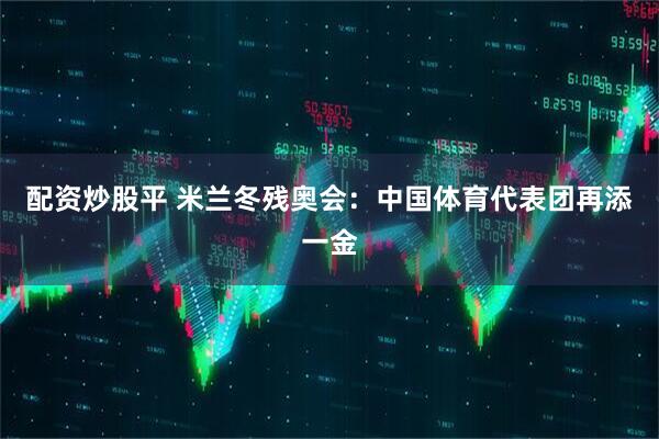 配资炒股平 米兰冬残奥会：中国体育代表团再添一金
