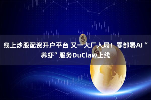 线上炒股配资开户平台 又一大厂入局！零部署AI“养虾”服务DuClaw上线