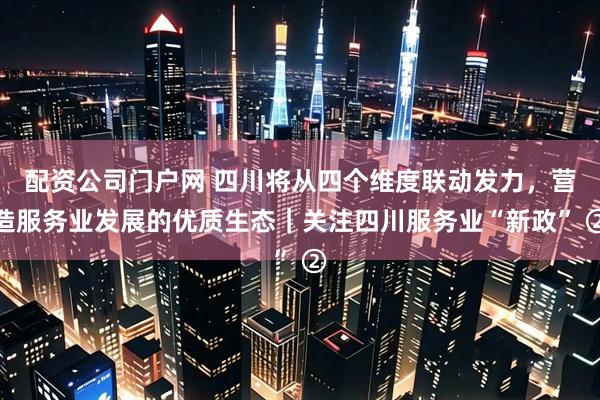 配资公司门户网 四川将从四个维度联动发力，营造服务业发展的优质生态｜关注四川服务业“新政” ②