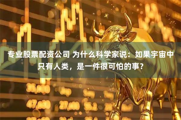 专业股票配资公司 为什么科学家说：如果宇宙中只有人类，是一件很可怕的事？
