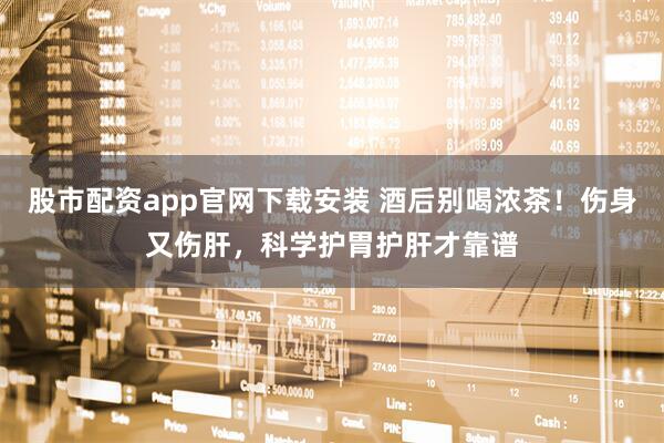 股市配资app官网下载安装 酒后别喝浓茶！伤身又伤肝，科学护胃护肝才靠谱