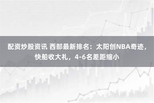 配资炒股资讯 西部最新排名：太阳创NBA奇迹，快船收大礼，4-6名差距缩小