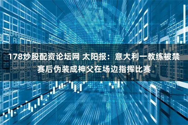 178炒股配资论坛网 太阳报：意大利一教练被禁赛后伪装成神父在场边指挥比赛