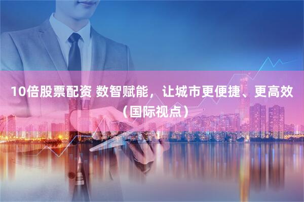 10倍股票配资 数智赋能，让城市更便捷、更高效（国际视点）