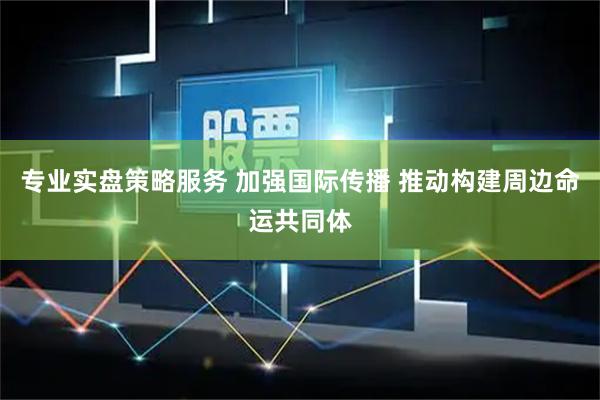 专业实盘策略服务 加强国际传播 推动构建周边命运共同体
