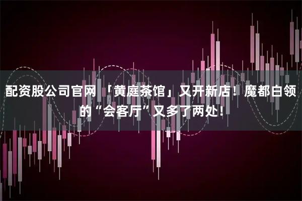 配资股公司官网 「黄庭茶馆」又开新店！魔都白领的“会客厅”又多了两处！
