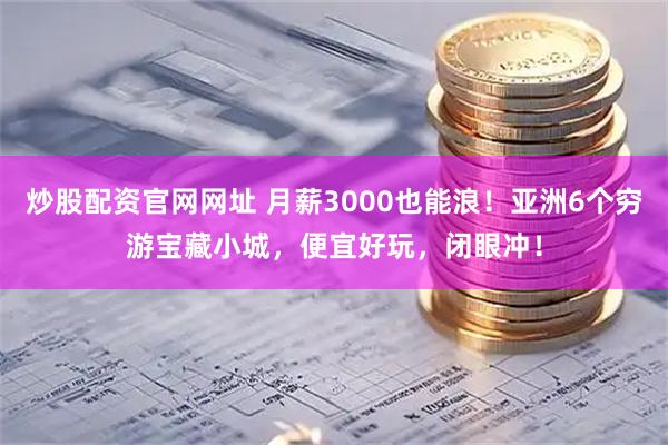 炒股配资官网网址 月薪3000也能浪！亚洲6个穷游宝藏小城，便宜好玩，闭眼冲！