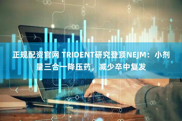 正规配资官网 TRIDENT研究登顶NEJM：小剂量三合一降压药，减少卒中复发