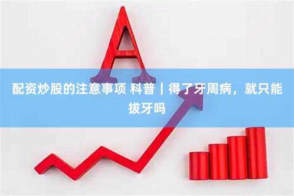 配资炒股的注意事项 科普｜得了牙周病，就只能拔牙吗