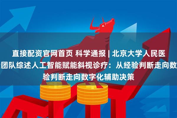 直接配资官网首页 科学通报 | 北京大学人民医院王乐今教授团队综述人工智能赋能斜视诊疗：从经验判断走向数字化辅助决策