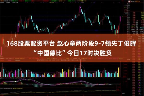 168股票配资平台 赵心童两阶段9-7领先丁俊晖 “中国德比”今日17时决胜负
