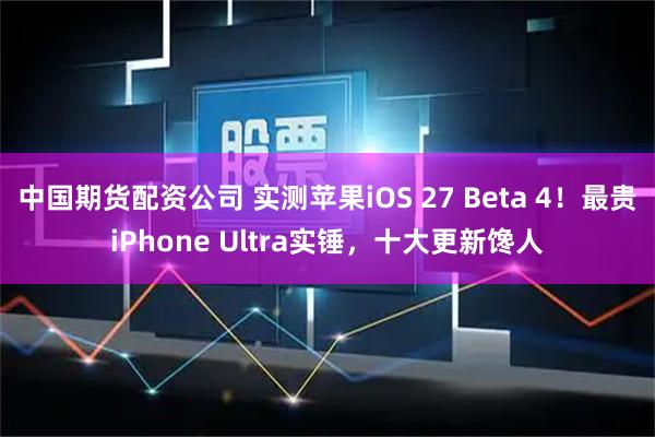 中国期货配资公司 实测苹果iOS 27 Beta 4！最贵iPhone Ultra实锤，十大更新馋人