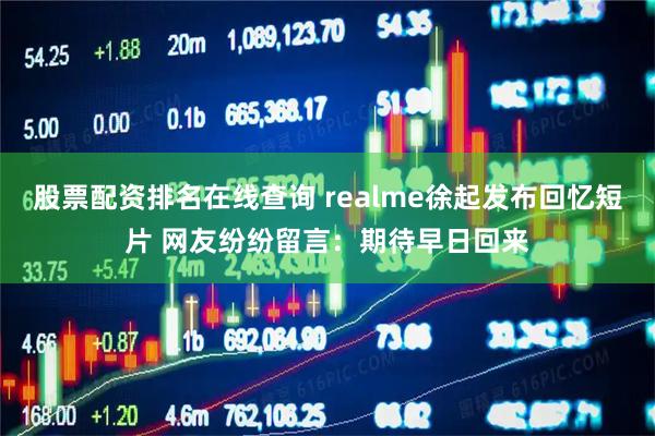 股票配资排名在线查询 realme徐起发布回忆短片 网友纷纷留言：期待早日回来