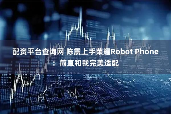 配资平台查询网 陈震上手荣耀Robot Phone：简直和我完美适配