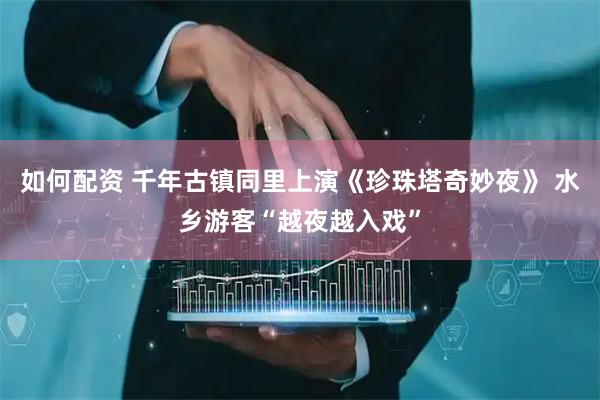 如何配资 千年古镇同里上演《珍珠塔奇妙夜》 水乡游客“越夜越入戏”