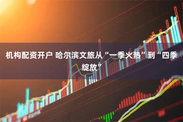 机构配资开户 哈尔滨文旅从“一季火热”到“四季绽放”