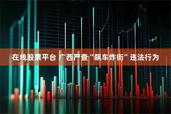 在线股票平台 广西严查“飙车炸街”违法行为